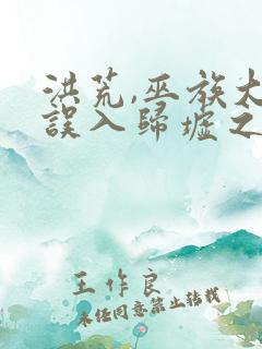 洪荒,巫族大巫误入归墟之地小说