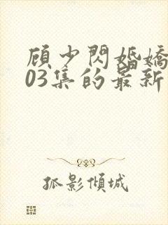 顾少闪婚娇妻103集的最新章节内容