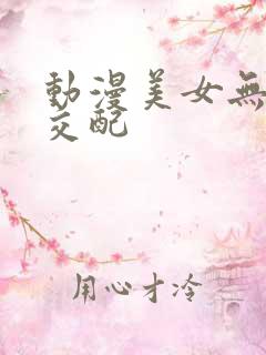 动漫美女无遮挡交配