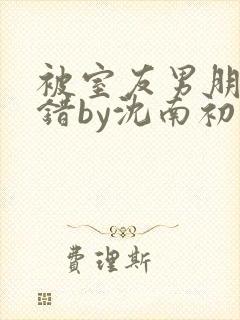 被室友男朋友认错by沈南初免费阅读