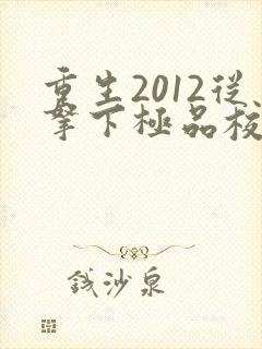 重生2012从拿下极品校花开始笔趣阁