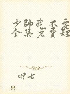 少帅我不要你了全集免费短剧