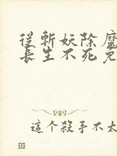 从斩妖除魔开始长生不死免费在线阅读