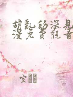 胡乱的深见君动漫免费观看全集