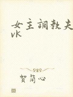 女主调教夫妻奴vk