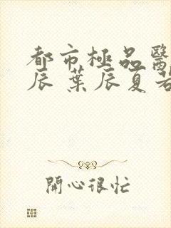 都市极品医神叶辰 叶辰夏若雪