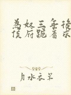 为奴三年后整个侯府跪着求短剧全集在线观看