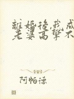 离婚后,我成了老婆高攀不起的神