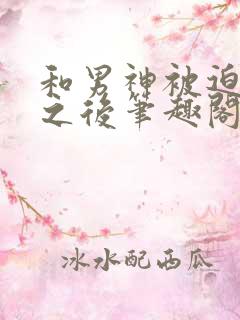 和男神被迫同居之后笔趣阁