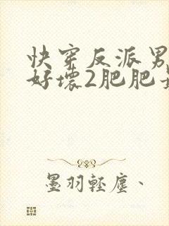 快穿反派男主你好坏2肥肥最全