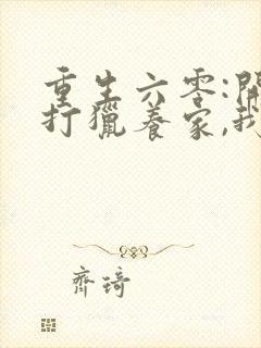 重生六零:开局打猎养家,我带妻女大鱼大肉