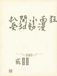 扒开小南狂揉难受3d动漫