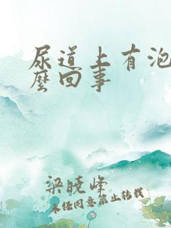 尿道上有泡是怎么回事