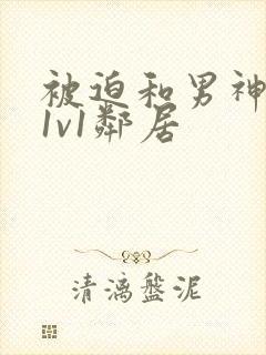 被迫和男神高h1v1邻居