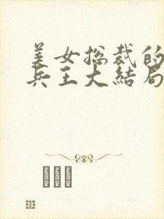 美女总裁的贴身兵王大结局