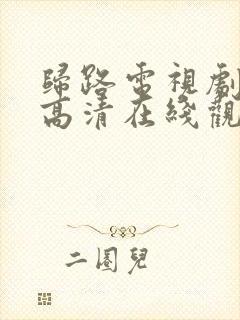 归路电视剧免费高清在线观看全集下载