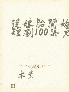 从娘胎开始修炼短剧100集免费观看