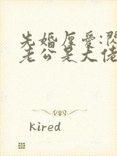 先婚厚爱:闪婚老公是大佬