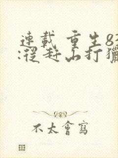 连载 重生83:从赶山打猎开始发家致富