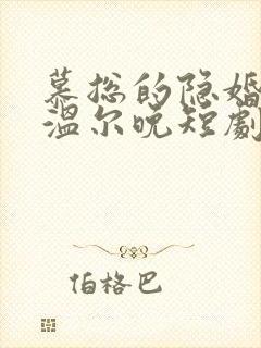慕总的隐婚罪妻温尔晚短剧