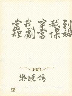 当我穿越到霸总短剧当保姆