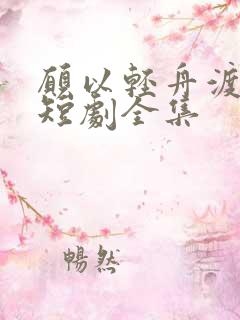 愿以轻舟渡余生短剧全集