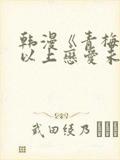 韩漫《青梅竹马以上恋爱未满》