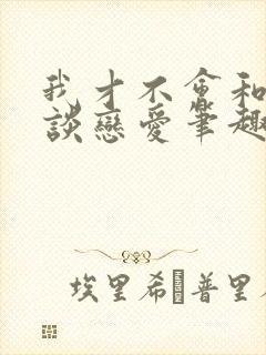 我才不会和校草谈恋爱笔趣阁