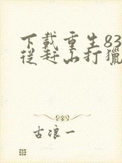 下载重生83:从赶山打猎开始发家致富