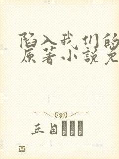 陷入我们的热恋原著小说免费阅读