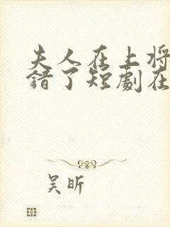 夫人在上将军知错了短剧在线全集免费