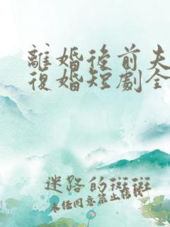 离婚后前夫哭求复婚短剧全集