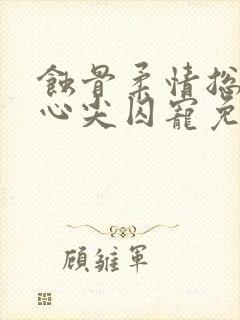 蚀骨柔情总裁的心尖囚宠免费阅读