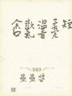 余欢温柔短剧一口气看完