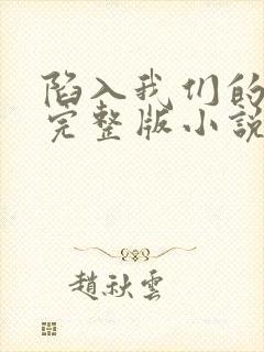 陷入我们的热恋完整版小说免费阅读