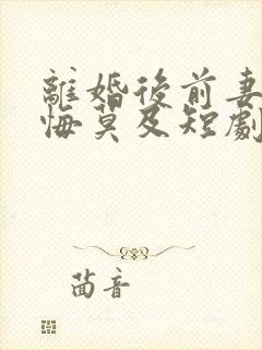 离婚后前妻后她悔莫及短剧