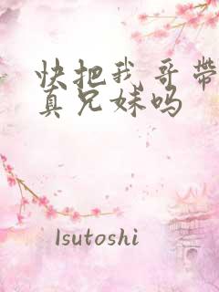 快把我哥带走是真兄妹吗