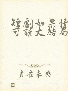 短剧如果情深不可说大结局