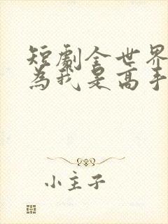 短剧全世界都以为我是高手短剧完整版