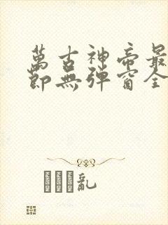 万古神帝最新章节无弹窗全文