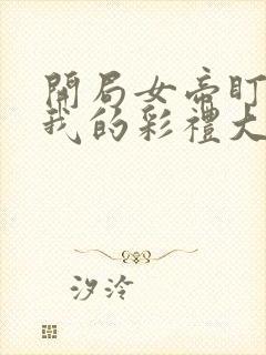 开局女帝盯上了我的彩礼大结局