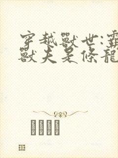 穿越兽世:霸道兽夫是条龙小说