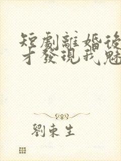 短剧离婚后前妻才发现我魅力四射演员表