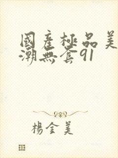 国产极品美女高潮无套91