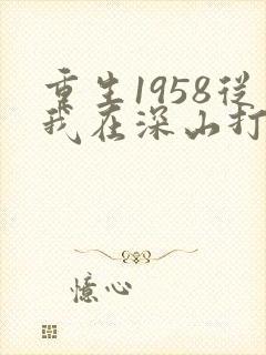 重生1958从我在深山打猎开始