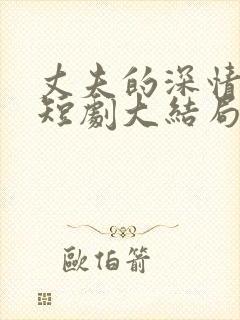 丈夫的深情谎言短剧大结局