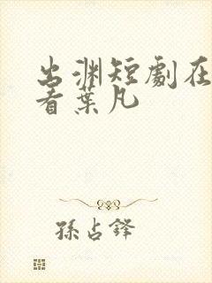 出渊短剧在线观看叶凡