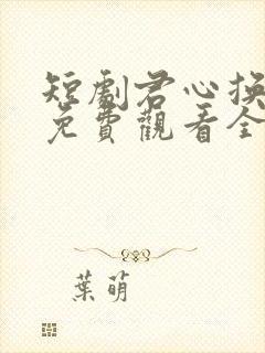 短剧君心换我心免费观看全集高清