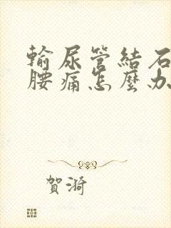 输尿管结石引起腰痛怎么办