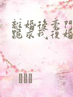 离婚后豪门前夫跪求我复婚全文免费